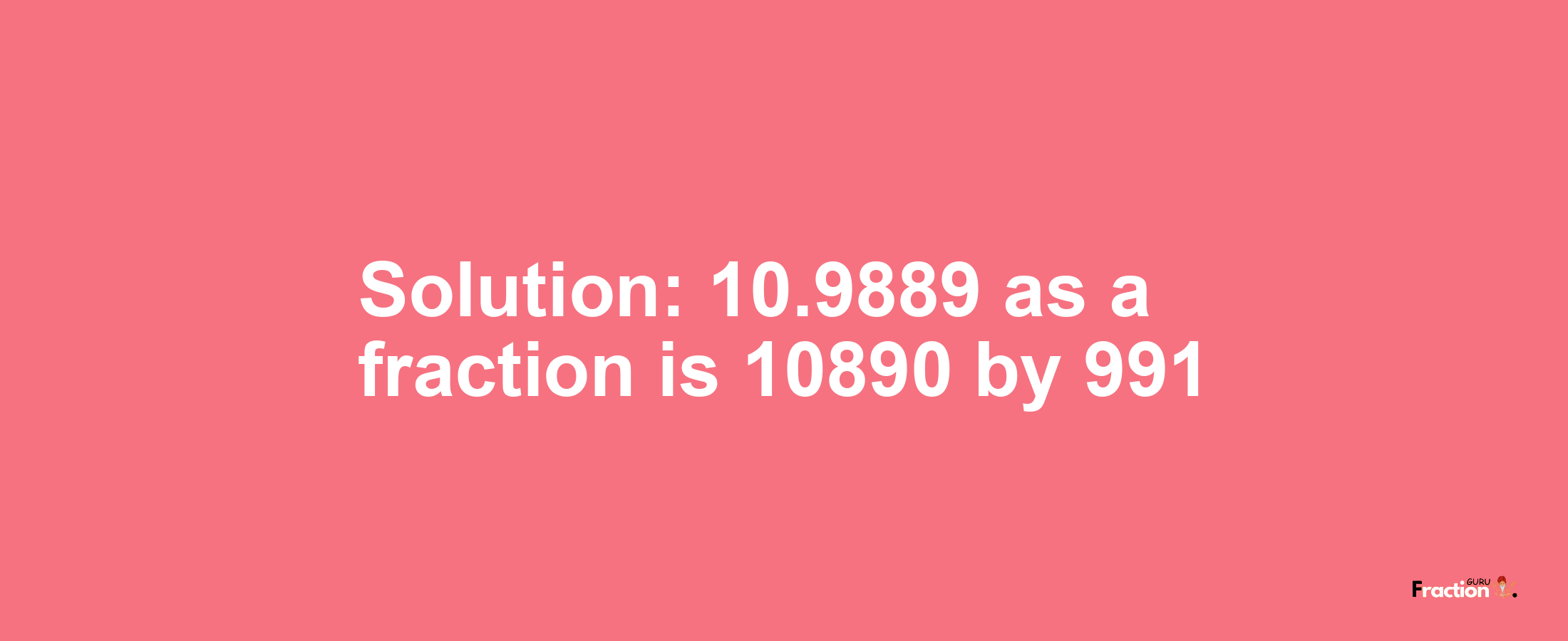 Solution:10.9889 as a fraction is 10890/991